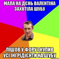 мала на дєнь валентіна захотіла шубу пішов у фору і купив усі інгрідієнти на шубу