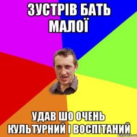 ЗУСТРІВ БАТЬ МАЛОЇ УДАВ ШО ОЧЕНЬ КУЛЬТУРНИЙ І ВОСПІТАНИЙ