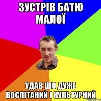 ЗУСТРІВ БАТЮ МАЛОЇ УДАВ ШО ДУЖЕ ВОСПІТАНИЙ І КУЛЬТУРНИЙ