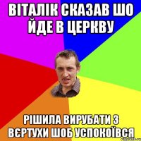 віталік сказав шо йде в церкву рішила вирубати з вєртухи шоб успокоївся