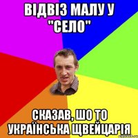 Відвіз малу у "Село" Сказав, шо то українська Щвейцарія