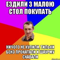 Ездили з малою стол покупать Ничого не купили, тильки бенз прокатали и шаурму схавали