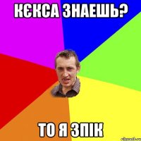 Кєкса знаешь? то я зпік