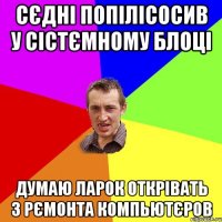 сєдні попілісосив у сістємному блоці думаю ларок открівать з рємонта компьютєров