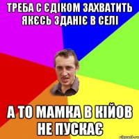 треба с єдіком захватить якєсь зданіє в селі а то мамка в кійов не пускає