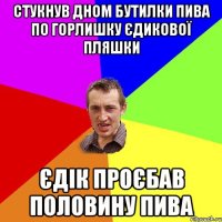 стукнув дном бутилки пива по горлишку Єдикової пляшки Єдік проєбав половину пива