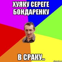 Хуяку Сереге Бондаренку в сраку..