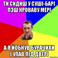 ти сидиш у сушi-барi пэш кроваву мерi а я йобнув бурачихи i упав пiд дверi