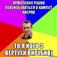 ярмоленко рішив повейобуваться в кампот насрав то я його з вертухи вирубив)