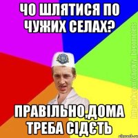 чо шлятися по чужих селах? правільно,дома треба сідєть