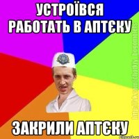 устроївся работать в аптєку закрили аптєку