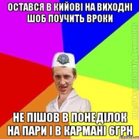 остався в кийові на виходні шоб поучить вроки не пішов в понеділок на пари і в кармані 6грн