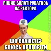 Рішив балатіруватись на ректора Шо скажете? Боюсь прогоріти