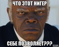 что этот нигер себе позволяет???