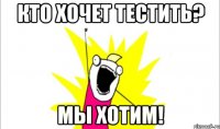 Кто хочет тестить? Мы хотим!