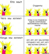 Студенты Чтобы за нас решили все задачи, контрольные, выполнили все курсовые работы Нет, нет, нет. Мы хотим сегодня!!! Нет, нет, нет! Мы хотим сейчас!!!