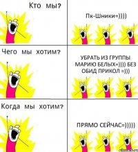 Пк-Шники=)))) Убрать из группы Марию Белых=)))) Без обид прикол =))) Прямо сейчас=)))))