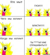 ГУСИ!!!! ВЛАСТИ!!!!! ТЫ ****АЛ УЖЕ СПРАШИВАТЬ!!!!