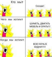 Соседи! Шуметь, двигать мебель и орать!!! Всю ночь в будни!!!!!