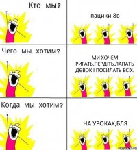 пацики 8в ми хочем ригать,пердіть,лапать дєвок і посилать всіх. на уроках,бля