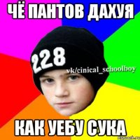 Чё пантов дахуя как уебу сука