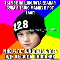 Ты чё бля школота ебаная сука я твою мамку в рот ебал Мне 27 лет школота блять иди от сюда школьник