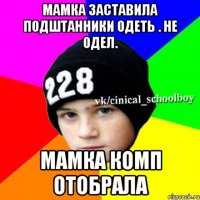 Мамка заставила подштанники одеть . Не одел. Мамка комп отобрала