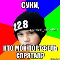 Суки, кто мой портфель спрятал?