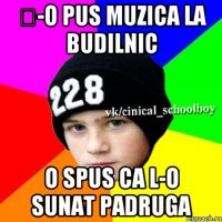 Ș-o pus muzica la budilnic o spus ca l-o sunat padruga