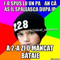 I-O spus lu un pațan că as îl spaleasca dupa IP A 2-a zi o mâncat bătaie