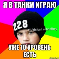 я в танки играю уже 10 уровень есть