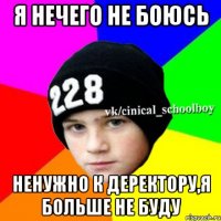 Я нечего не боюсь Ненужно к деректору,я больше не буду