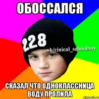 обоссался сказал что одноклассница воду пролила