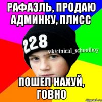 Рафаэль, продаю админку, плисс Пошел нахуй, говно