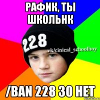 Рафик, ты школьнк /ban 228 30 Нет