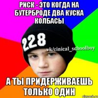 риск - это когда на бутерброде два куска колбасы А ты придерживаешь только один