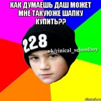 как думаешь Даш может мне такуюже шапку купить?? 