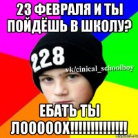 23 февраля и ты пойдёшь в школу? ЕБАТЬ ТЫ ЛОООООХ!!!!!!!!!!!!!!