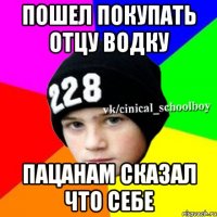 Пошел покупать отцу водку пацанам сказал что себе