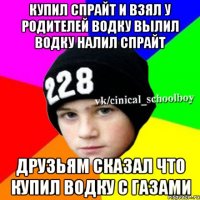 Купил спрайт и взял у родителей водку вылил водку налил спрайт Друзьям сказал что купил водку с газами