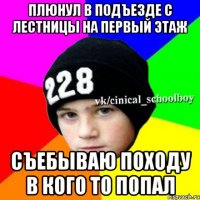 ПЛЮНУЛ В ПОДЪЕЗДЕ С ЛЕСТНИЦЫ НА ПЕРВЫЙ ЭТАЖ СЪЕБЫВАЮ ПОХОДУ В КОГО ТО ПОПАЛ