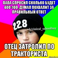 Папа спросил сколько будет 400-100. Думал похвалит за правильный ответ Отец затролил по тракториста