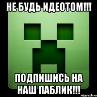 НЕ БУДЬ ИДЕОТОМ!!! ПОДПИШИСЬ НА НАШ ПАБЛИК!!!