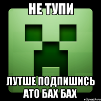 не тупи лутше подпишись ато бах бах