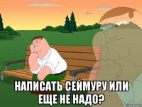  нАПИСАТЬ СЕЙМУРУ ИЛИ ЕЩЕ НЕ НАДО?