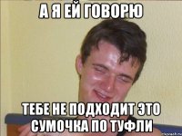 а я ей говорю тебе не подходит это сумочка по туфли