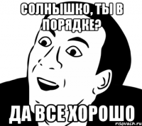 солнышко, ты в порядке? да все хорошо