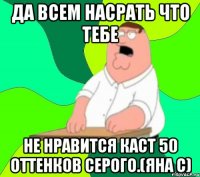 Да всем насрать что тебе не нравится каст 50 оттенков серого.(Яна С)