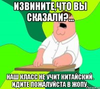 Извините,что вы сказали?... наш класс не учит китайский. идите пожалуйста в жопу.