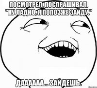 Посмотрел, поспрашивал. "Ну ладно, я попозже зайду." Даааааа... Зайдешь.